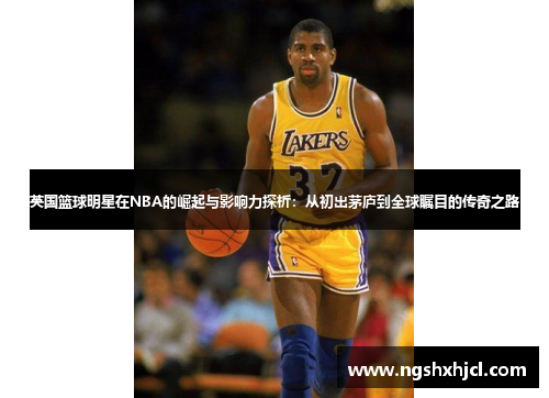 英国篮球明星在NBA的崛起与影响力探析：从初出茅庐到全球瞩目的传奇之路