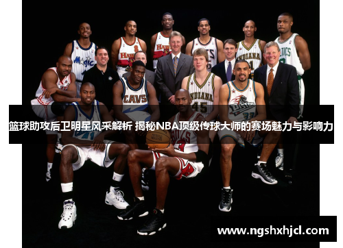 篮球助攻后卫明星风采解析 揭秘NBA顶级传球大师的赛场魅力与影响力